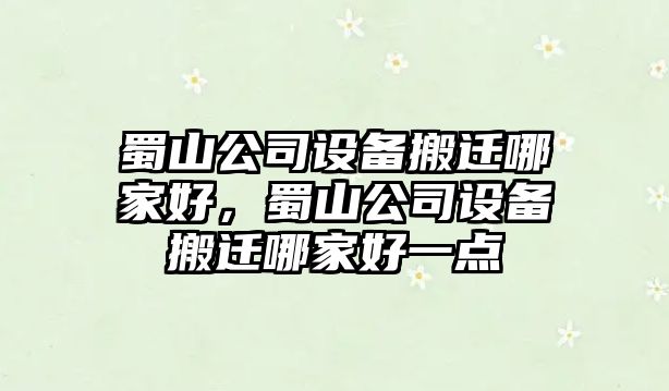 蜀山公司設備搬遷哪家好，蜀山公司設備搬遷哪家好一點(diǎn)