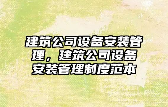 建筑公司設備安裝管理，建筑公司設備安裝管理制度范本