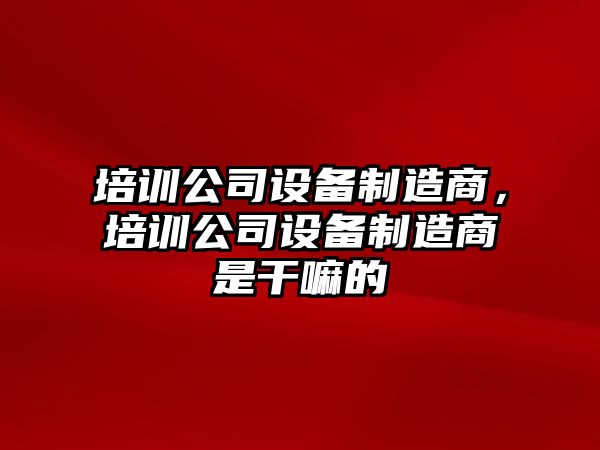 培訓公司設備制造商，培訓公司設備制造商是干嘛的