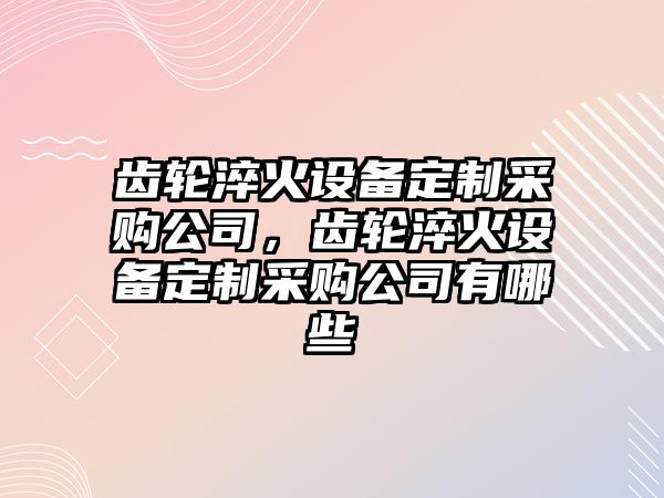 齒輪淬火設備定制采購公司，齒輪淬火設備定制采購公司有哪些