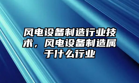風(fēng)電設備制造行業(yè)技術(shù)，風(fēng)電設備制造屬于什么行業(yè)