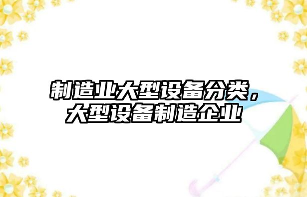制造業(yè)大型設備分類(lèi)，大型設備制造企業(yè)