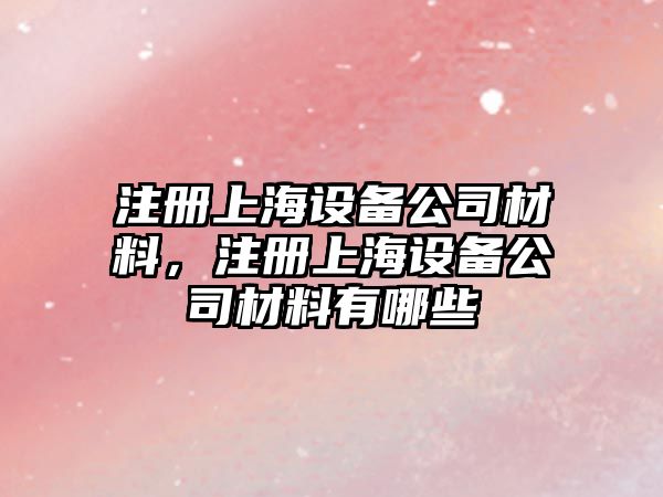注冊上海設備公司材料，注冊上海設備公司材料有哪些