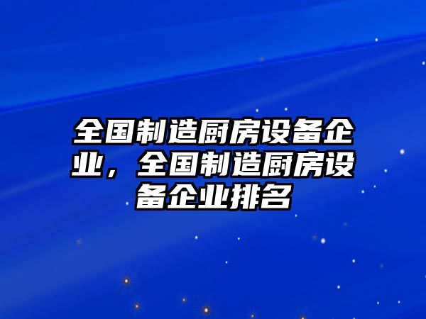 全國制造廚房設備企業(yè)，全國制造廚房設備企業(yè)排名