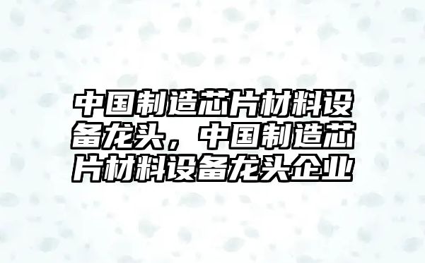中國制造芯片材料設備龍頭，中國制造芯片材料設備龍頭企業(yè)
