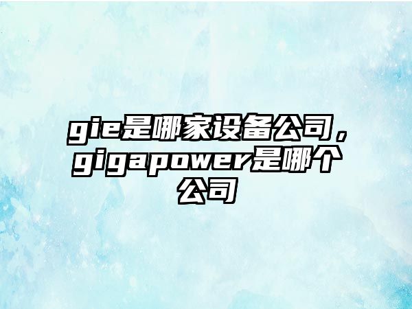 gie是哪家設備公司，gigapower是哪個(gè)公司