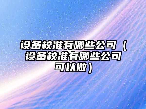設備校準有哪些公司（設備校準有哪些公司可以做）