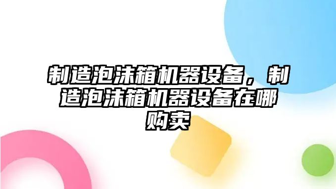 制造泡沫箱機器設備，制造泡沫箱機器設備在哪購賣(mài)