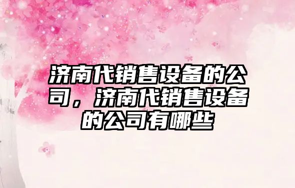 濟南代銷(xiāo)售設備的公司，濟南代銷(xiāo)售設備的公司有哪些