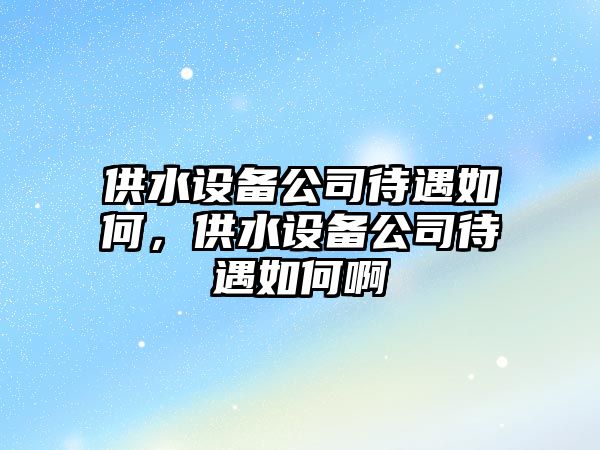 供水設備公司待遇如何，供水設備公司待遇如何啊