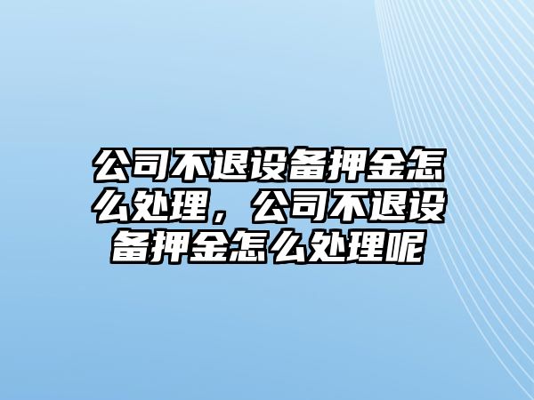 公司不退設備押金怎么處理，公司不退設備押金怎么處理呢