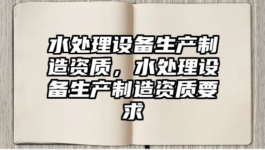 水處理設備生產(chǎn)制造資質(zhì)，水處理設備生產(chǎn)制造資質(zhì)要求