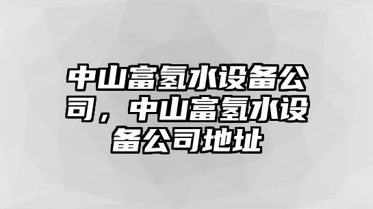 中山富氫水設備公司，中山富氫水設備公司地址