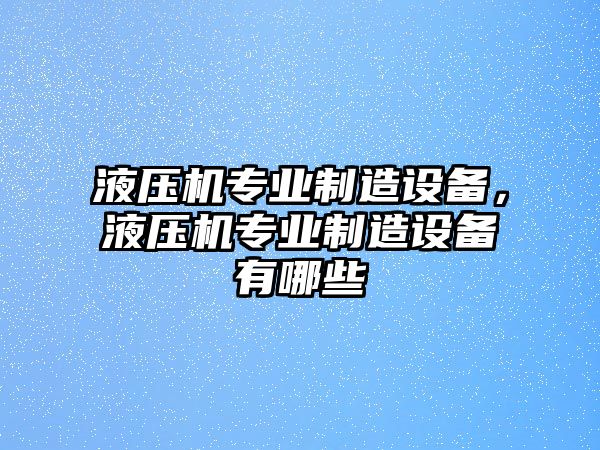 液壓機專(zhuān)業(yè)制造設備，液壓機專(zhuān)業(yè)制造設備有哪些