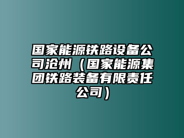 國家能源鐵路設備公司滄州（國家能源集團鐵路裝備有限責任公司）