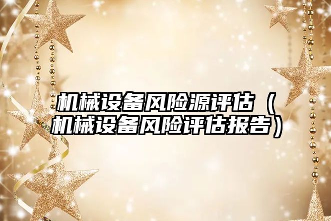 機械設備風(fēng)險源評估（機械設備風(fēng)險評估報告）
