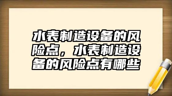 水表制造設備的風(fēng)險點(diǎn)，水表制造設備的風(fēng)險點(diǎn)有哪些