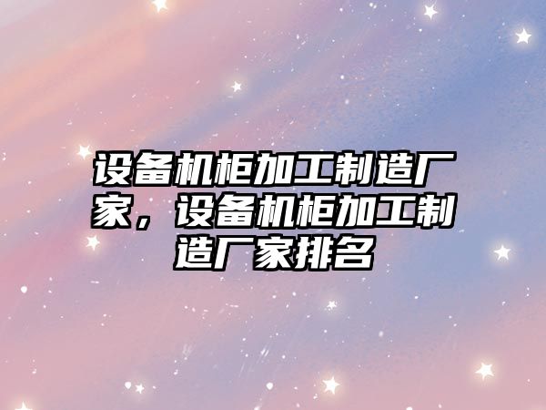 設備機柜加工制造廠(chǎng)家，設備機柜加工制造廠(chǎng)家排名