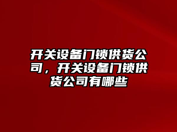 開(kāi)關(guān)設備門(mén)鎖供貨公司，開(kāi)關(guān)設備門(mén)鎖供貨公司有哪些