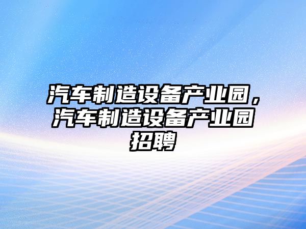 汽車(chē)制造設備產(chǎn)業(yè)園，汽車(chē)制造設備產(chǎn)業(yè)園招聘