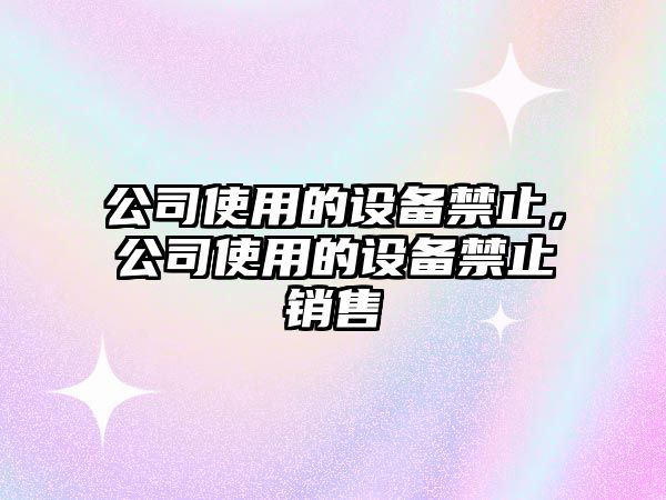 公司使用的設備禁止，公司使用的設備禁止銷(xiāo)售
