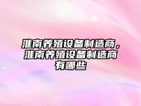 淮南養殖設備制造商，淮南養殖設備制造商有哪些