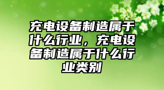 充電設備制造屬于什么行業(yè)，充電設備制造屬于什么行業(yè)類(lèi)別