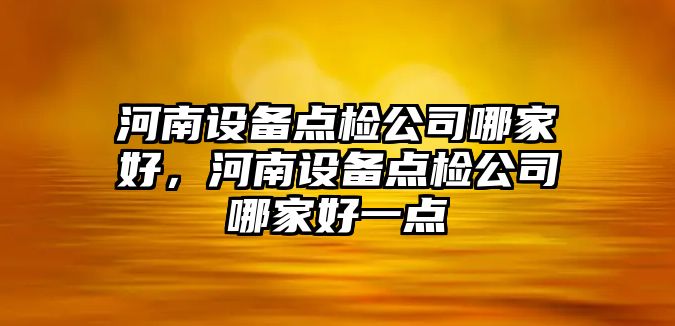 河南設備點(diǎn)檢公司哪家好，河南設備點(diǎn)檢公司哪家好一點(diǎn)