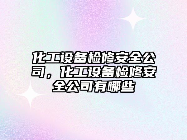 化工設備檢修安全公司，化工設備檢修安全公司有哪些