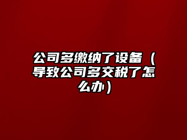公司多繳納了設備（導致公司多交稅了怎么辦）