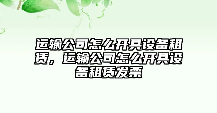 運輸公司怎么開(kāi)具設備租賃，運輸公司怎么開(kāi)具設備租賃發(fā)票