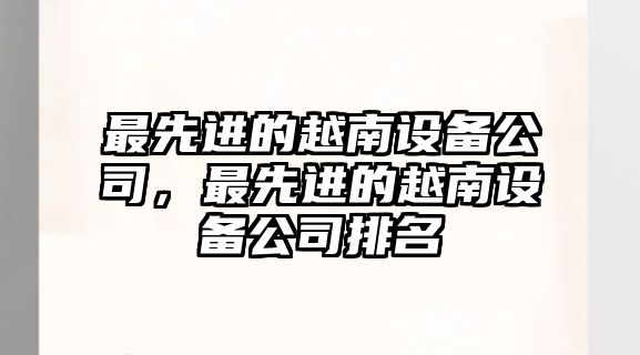 最先進(jìn)的越南設備公司，最先進(jìn)的越南設備公司排名