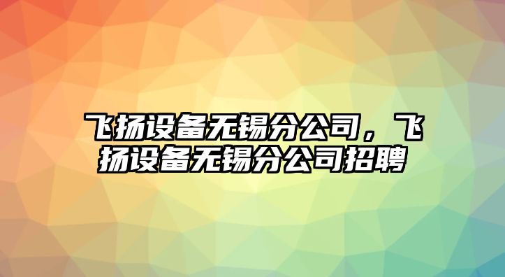 飛揚設備無(wú)錫分公司，飛揚設備無(wú)錫分公司招聘