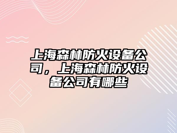上海森林防火設備公司，上海森林防火設備公司有哪些