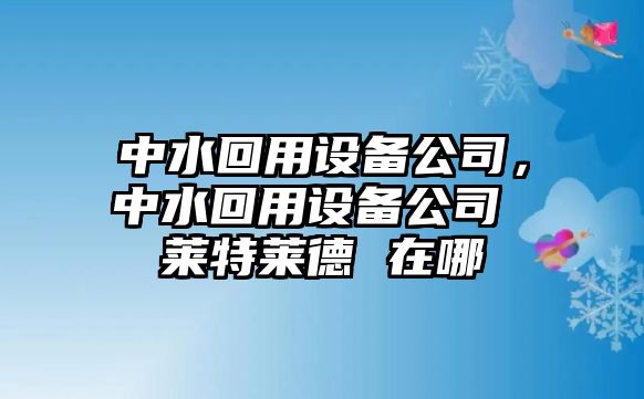 中水回用設備公司，中水回用設備公司 萊特萊德 在哪
