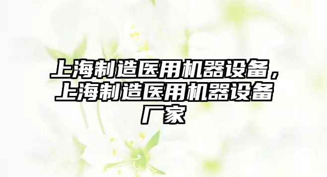 上海制造醫用機器設備，上海制造醫用機器設備廠(chǎng)家