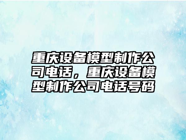 重慶設備模型制作公司電話(huà)，重慶設備模型制作公司電話(huà)號碼