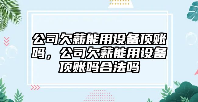 公司欠薪能用設備頂賬嗎，公司欠薪能用設備頂賬嗎合法嗎