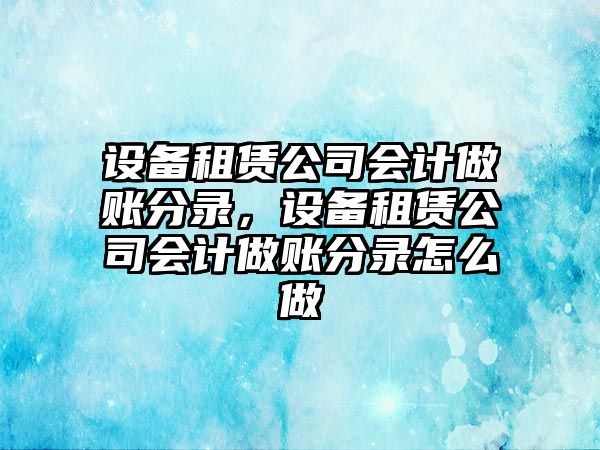 設備租賃公司會(huì )計做賬分錄，設備租賃公司會(huì )計做賬分錄怎么做