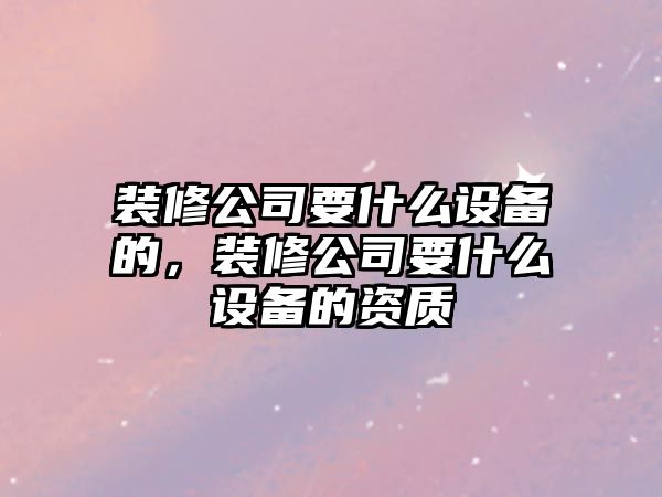 裝修公司要什么設備的，裝修公司要什么設備的資質(zhì)