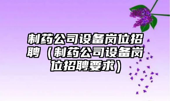制藥公司設備崗位招聘（制藥公司設備崗位招聘要求）