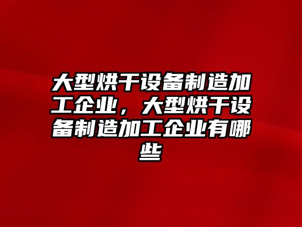 大型烘干設備制造加工企業(yè)，大型烘干設備制造加工企業(yè)有哪些