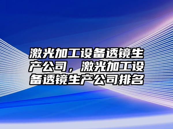 激光加工設備透鏡生產(chǎn)公司，激光加工設備透鏡生產(chǎn)公司排名
