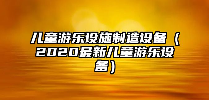 兒童游樂(lè )設施制造設備（2020最新兒童游樂(lè )設備）