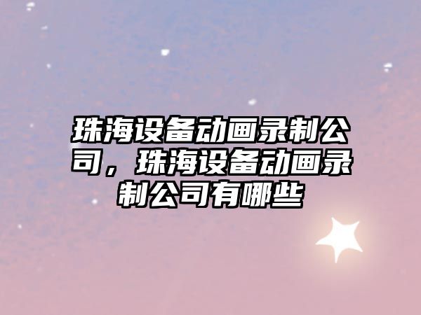 珠海設備動(dòng)畫(huà)錄制公司，珠海設備動(dòng)畫(huà)錄制公司有哪些