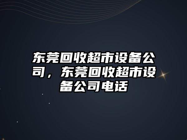 東莞回收超市設備公司，東莞回收超市設備公司電話(huà)