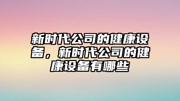 新時(shí)代公司的健康設備，新時(shí)代公司的健康設備有哪些