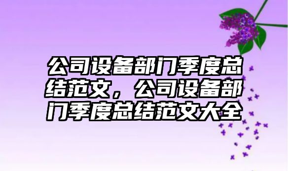 公司設備部門(mén)季度總結范文，公司設備部門(mén)季度總結范文大全