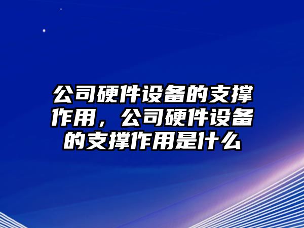 公司硬件設備的支撐作用，公司硬件設備的支撐作用是什么