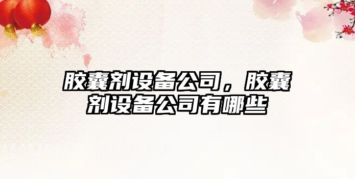 膠囊劑設備公司，膠囊劑設備公司有哪些